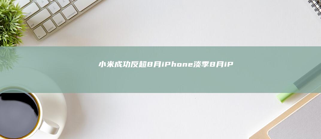 小米成功反超-8月iPhone淡季-8月iPhone淡季-小米成功反超全球手机销量排行榜